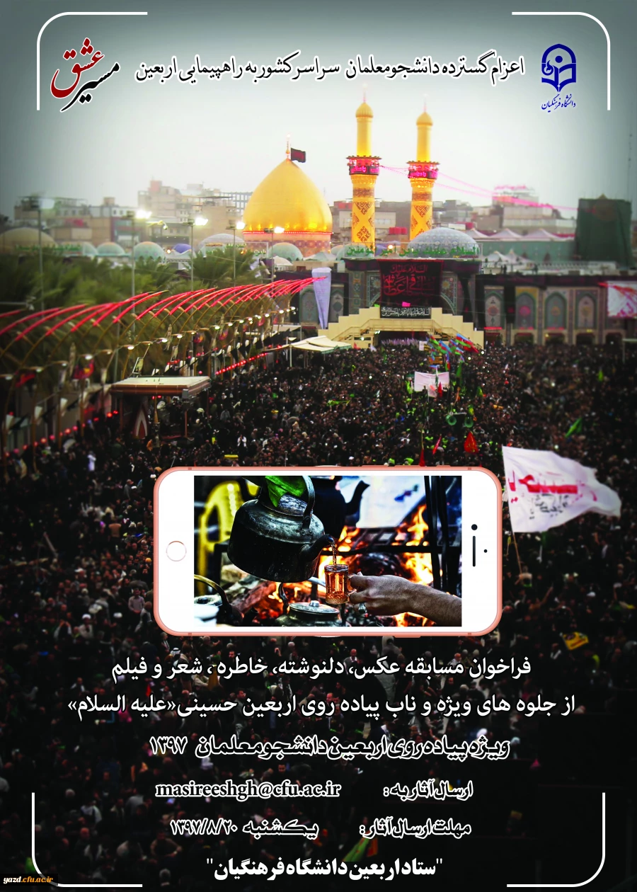 برگزاری مسابقه  ای با عنوان"مسیرعشق"  از آثار ارسالی دانشجومعلمان، استادان و کارکنان شرکت کننده در راهپیمایی عظیم معنوی اربعین حسینی(ع)
 2