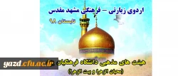 به همت هیئت محبان الزهراء برادران و هیئت بیت الزهرا (س) خواهران دانشگاه فرهنگیان یزد برگزار شد:
 اردوی معرفتی و زیارتی مشهد مقدس 2