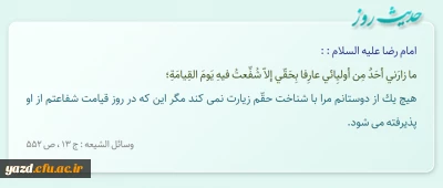 هیچ یک از دوستانم مرا با شناخت حقّم زیارت نمى‏ کند مگر این که در روز قیامت شفاعتم از او پذیرفته مى‏ شود.